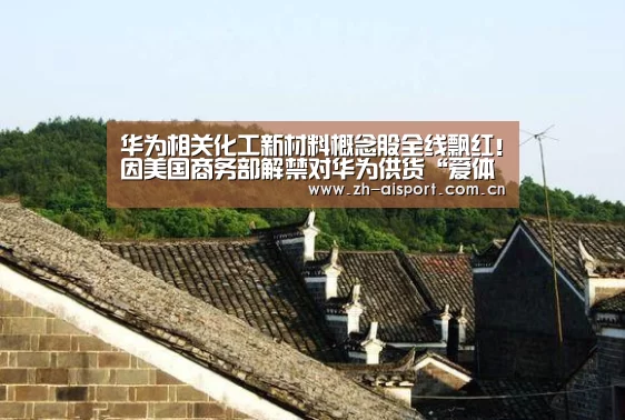 华为相关化工新材料概念股全线飘红!因美国商务部解禁对华为供货“爱体育登录”(图4) 爱体育登录